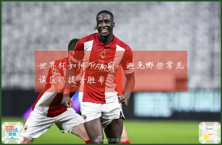 世界杯如何下注前，避免哪些常见误区以提升胜率