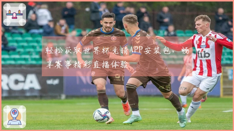 轻松获取世界杯竞猜APP安装包，畅享赛事精彩直播体验