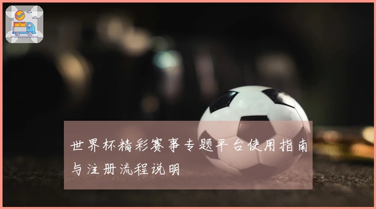 世界杯精彩赛事专题平台使用指南与注册流程说明