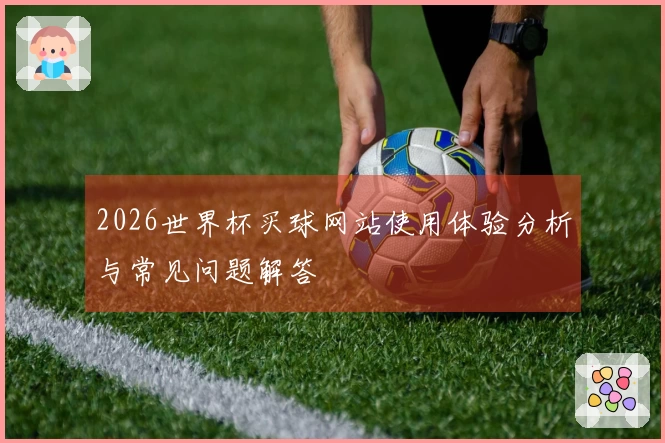 2026世界杯买球网站使用体验分析与常见问题解答