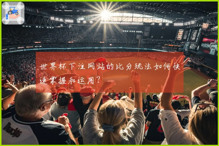 世界杯下注网站的比分玩法如何快速掌握和运用？