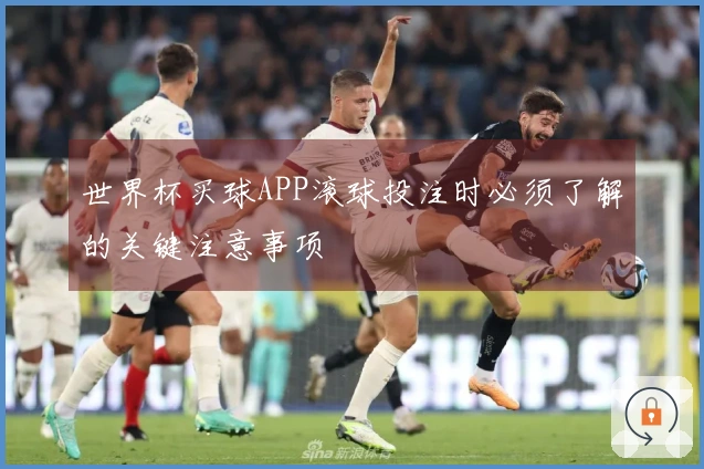 世界杯买球APP滚球投注时必须了解的关键注意事项