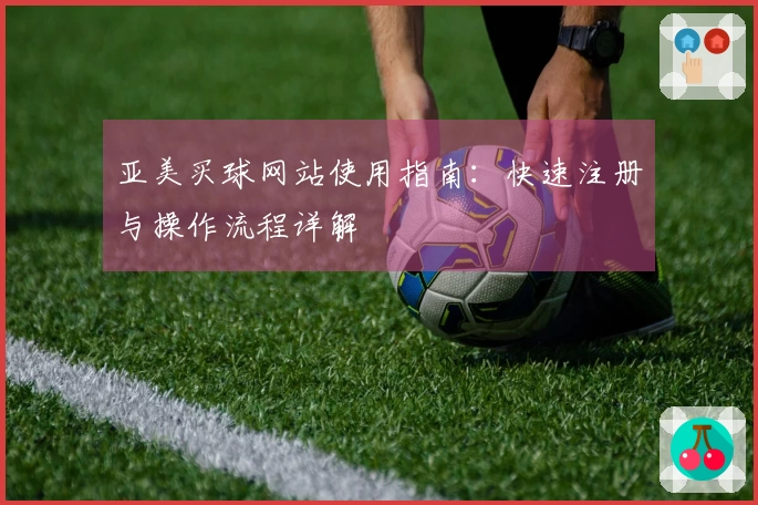 亚美买球网站使用指南：快速注册与操作流程详解
