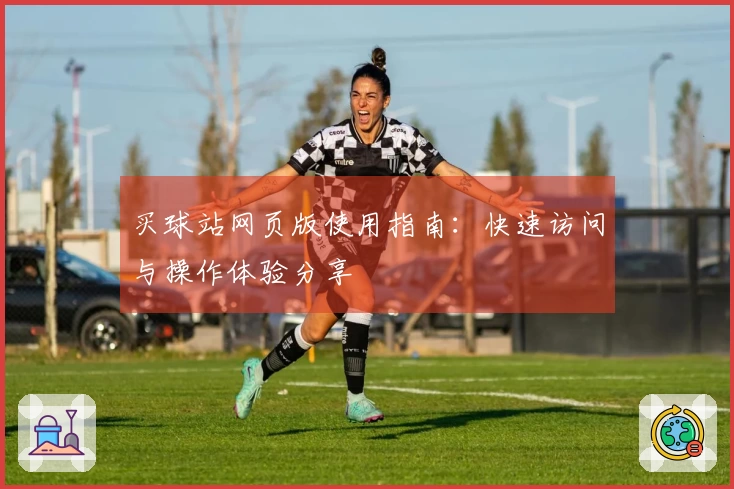买球站网页版使用指南：快速访问与操作体验分享