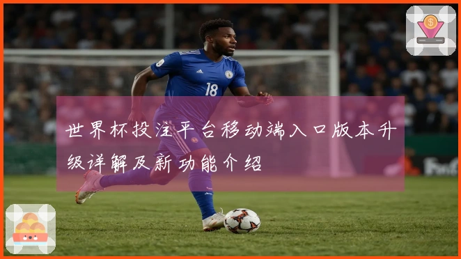 世界杯投注平台移动端入口版本升级详解及新功能介绍