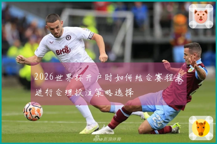 2026世界杯开户时如何结合赛程表进行合理投注策略选择