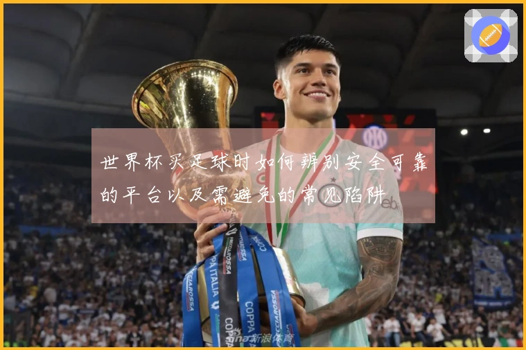 世界杯买足球时如何辨别安全可靠的平台以及需避免的常见陷阱
