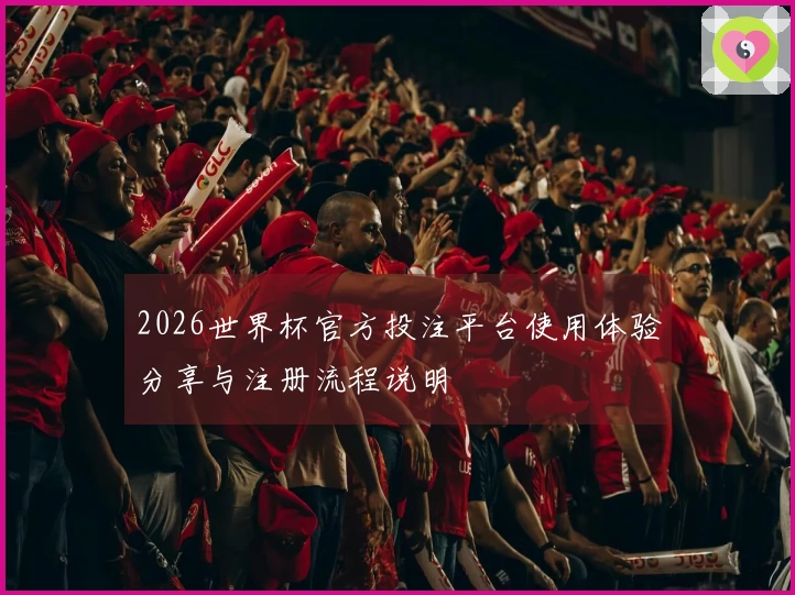 2026世界杯官方投注平台使用体验分享与注册流程说明