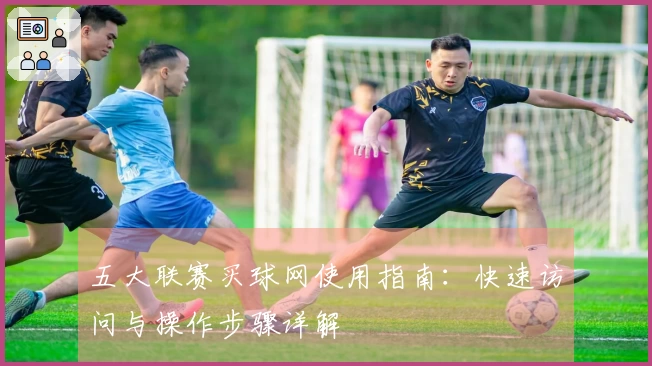 五大联赛买球网使用指南：快速访问与操作步骤详解