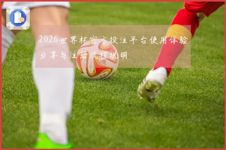 2026世界杯官方投注平台使用体验分享与注册流程说明