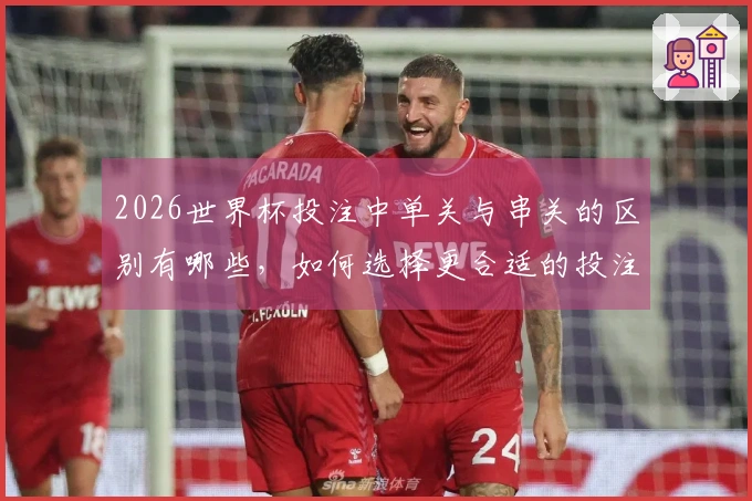 2026世界杯投注中单关与串关的区别有哪些，如何选择更合适的投注方式？