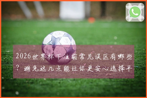 2026世界杯下注前常见误区有哪些？避免这几点能让你更安心选择平台