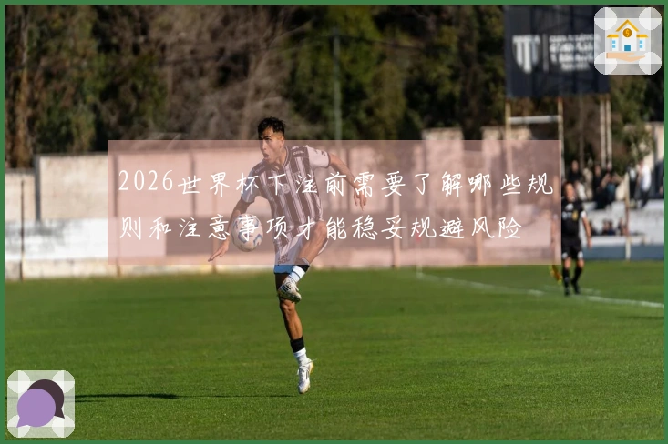 2026世界杯下注前需要了解哪些规则和注意事项才能稳妥规避风险