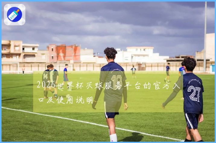 2026世界杯买球服务平台的官方入口及使用说明