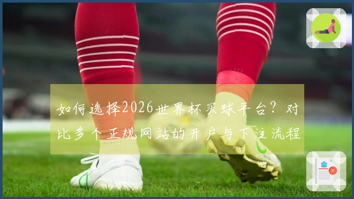 如何选择2026世界杯买球平台？对比多个正规网站的开户与下注流程