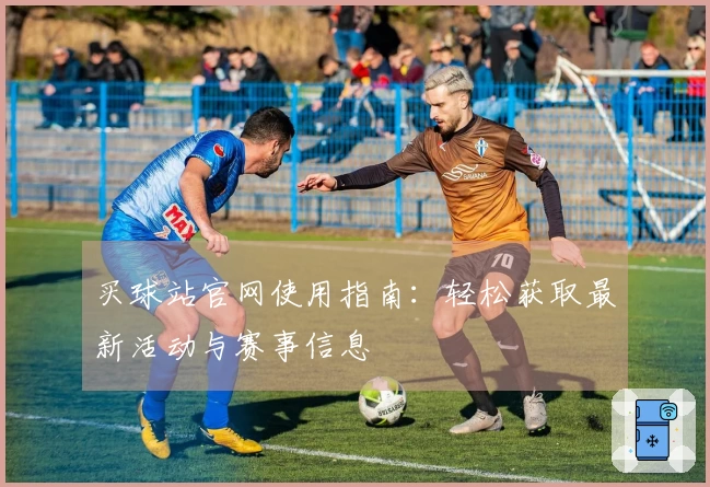 买球站官网使用指南：轻松获取最新活动与赛事信息